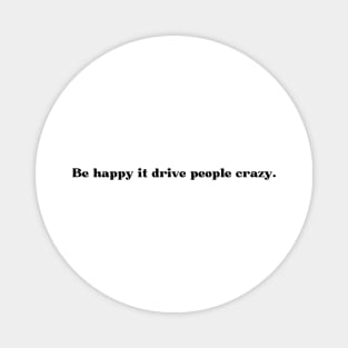 Be happy it drive people crazy. Magnet